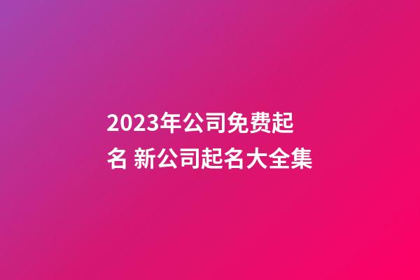 2023年公司免费起名 新公司起名大全集